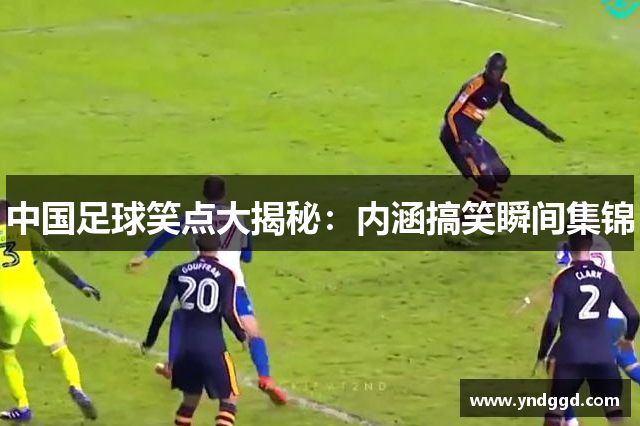 中国足球笑点大揭秘：内涵搞笑瞬间集锦