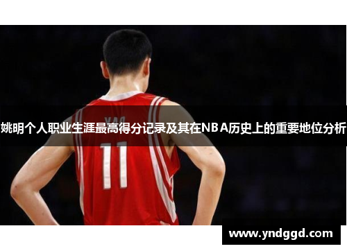 姚明个人职业生涯最高得分记录及其在NBA历史上的重要地位分析