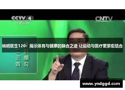 姚明医生120：揭示体育与健康的融合之道 让运动与医疗更紧密结合